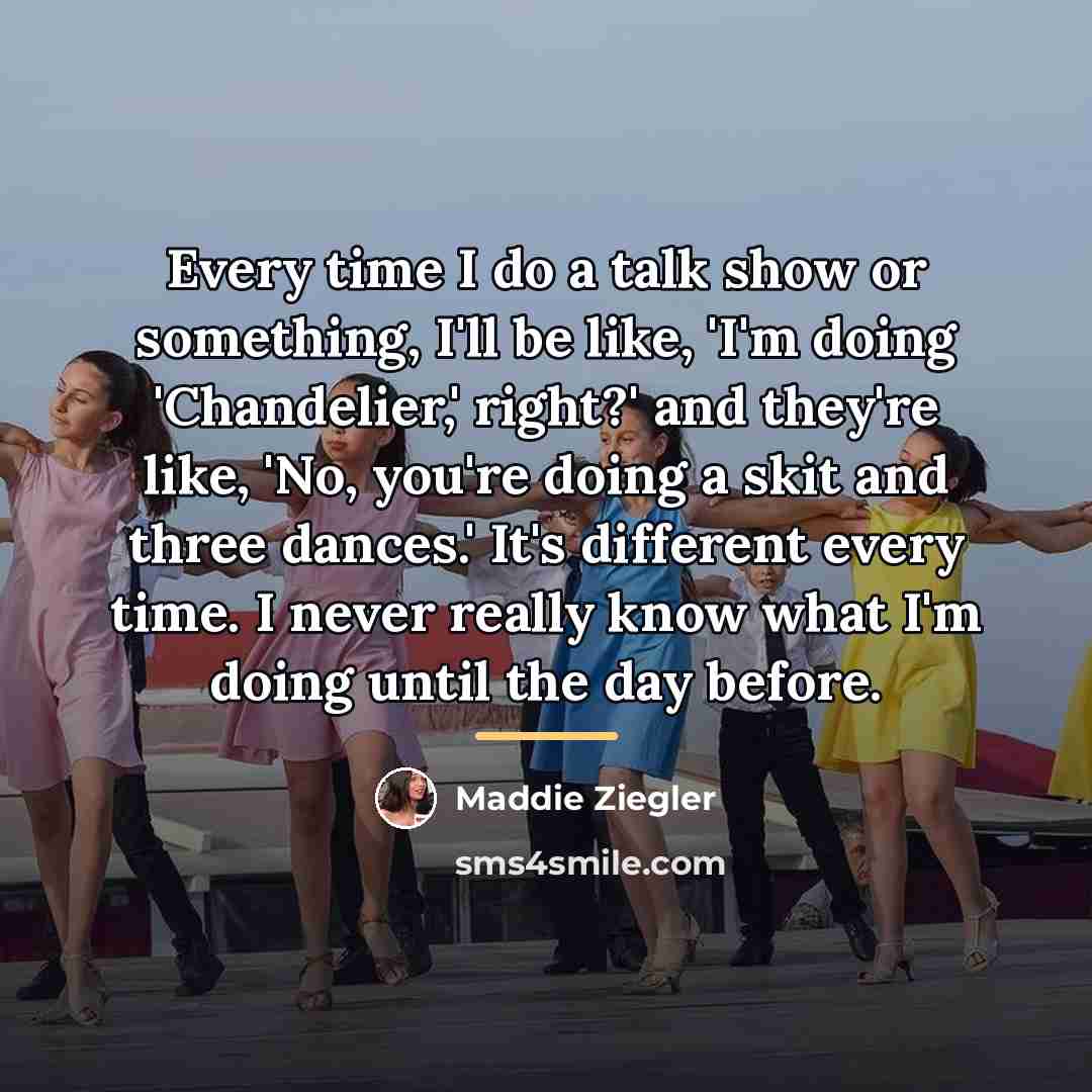 “Every time I do a talk show or something, I'll…” quote by Maddie Ziegler
