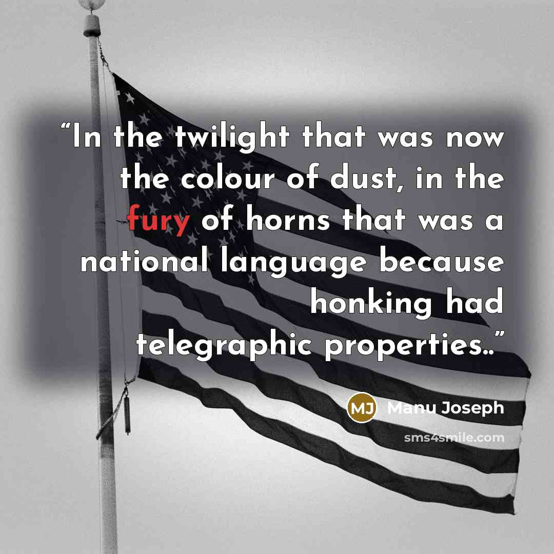 “In the twilight that was now the colour of dust, in the fury of horns that was a national language because honking had telegraphic properties..” quote by Manu Joseph