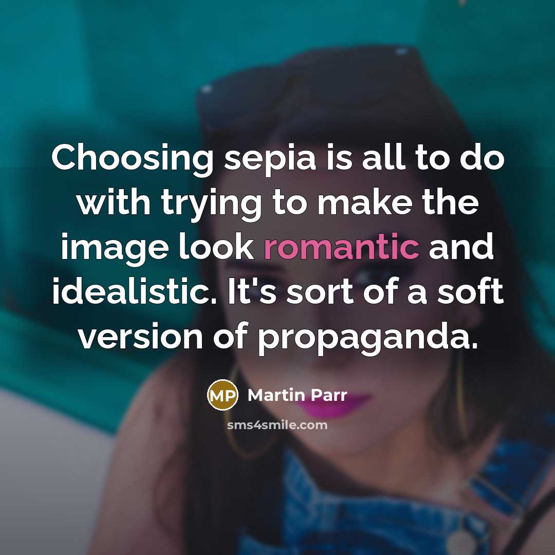 “Choosing sepia is all to do with trying to make the image look romantic and idealistic. It's sort of a soft version of propaganda.” quote by Martin Parr