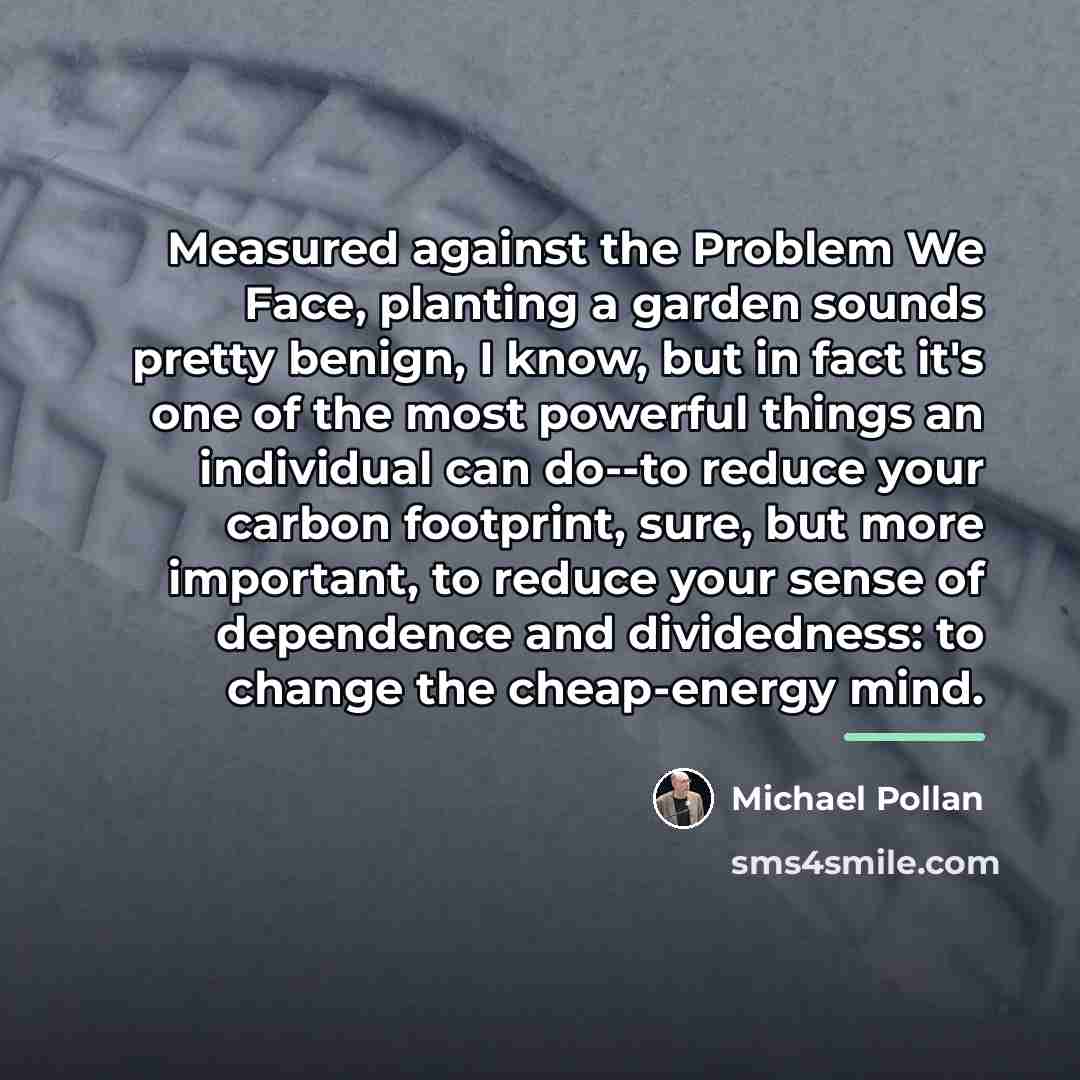 “Measured against the Problem We Face, planting a garden sounds…” quote by Michael Pollan