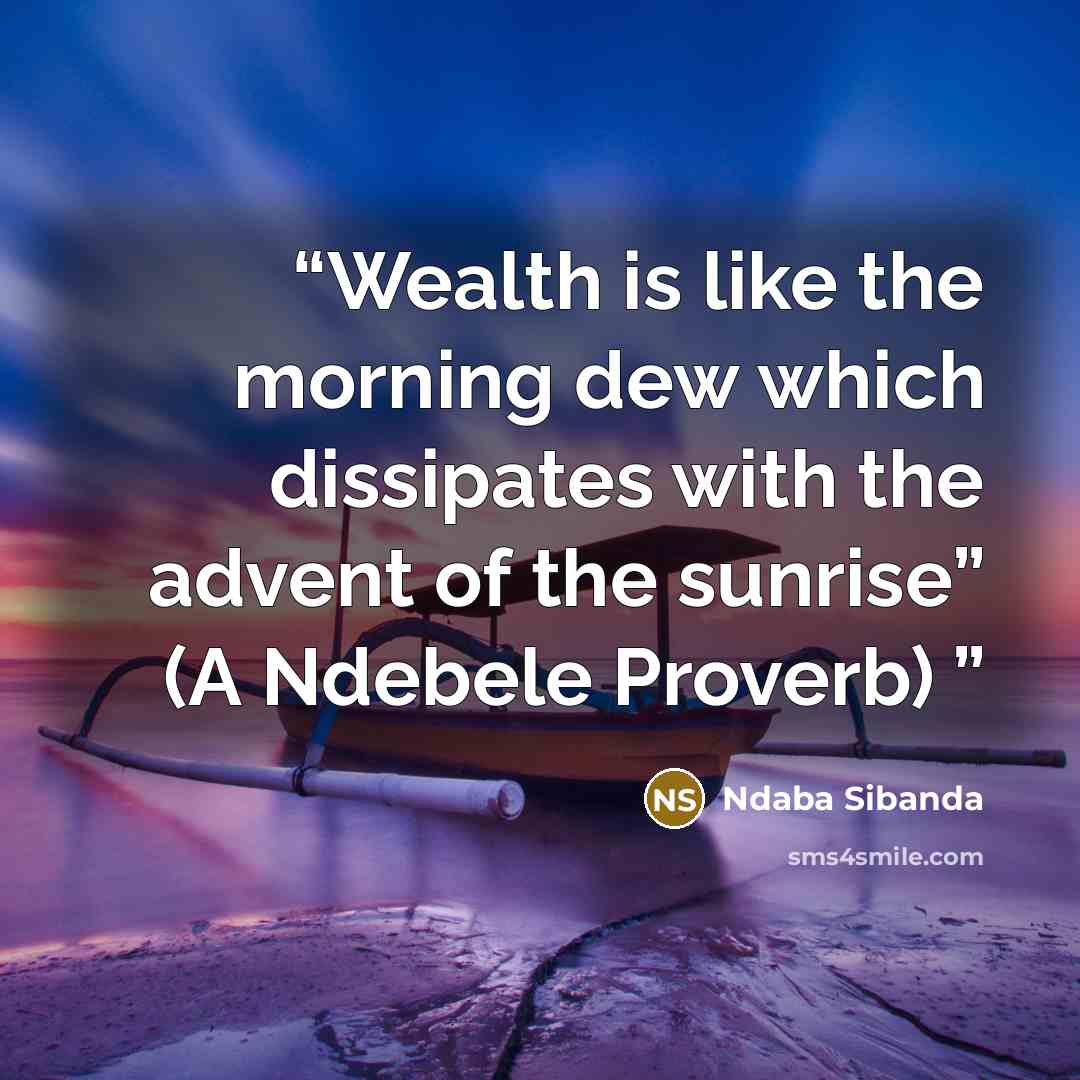 “Wealth is like the morning dew which dissipates with the advent of the sunrise” (A Ndebele Proverb)” quote by Ndaba Sibanda