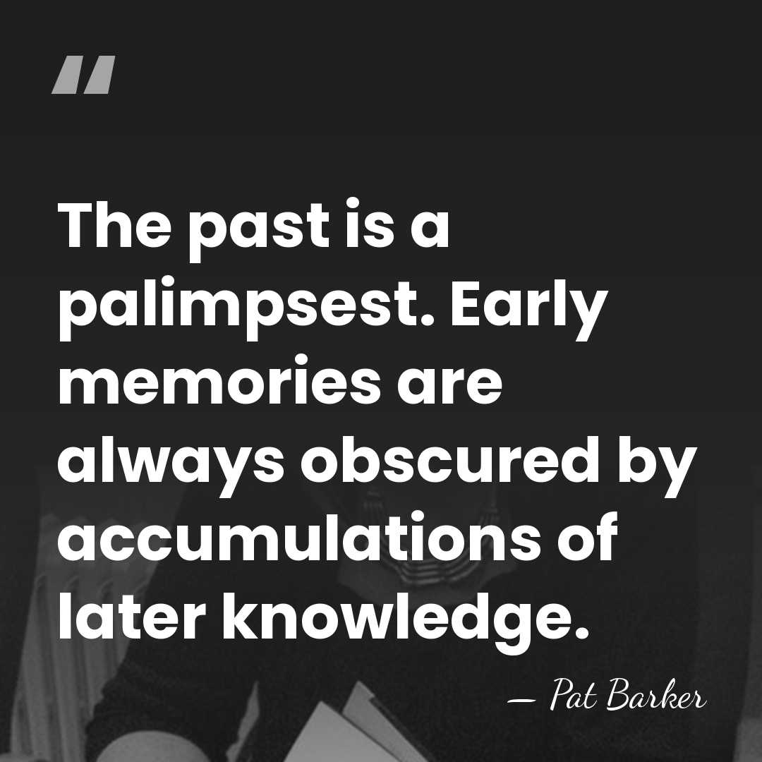 The past is a palimpsest. Early memories are always obscured by accumulations&hellip; - Pat Barker