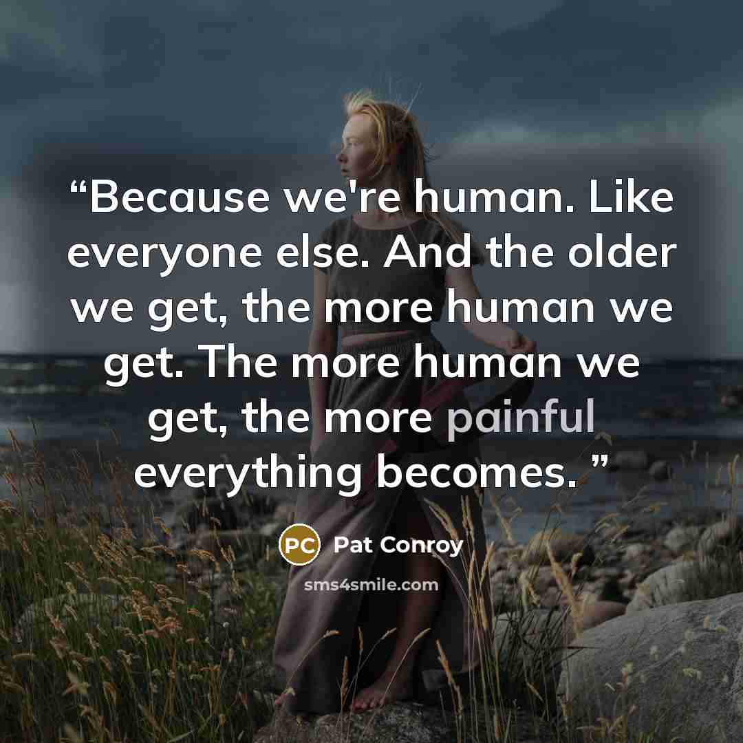 “Because we're human. Like everyone else. And the older we get, the more human we get. The more human we get, the more painful everything becomes.” quote by Pat Conroy