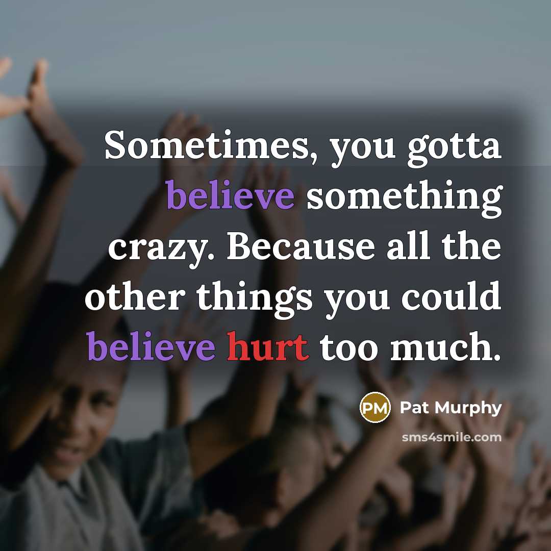 “Sometimes, you gotta believe something crazy. Because all the other…” quote by Pat Murphy