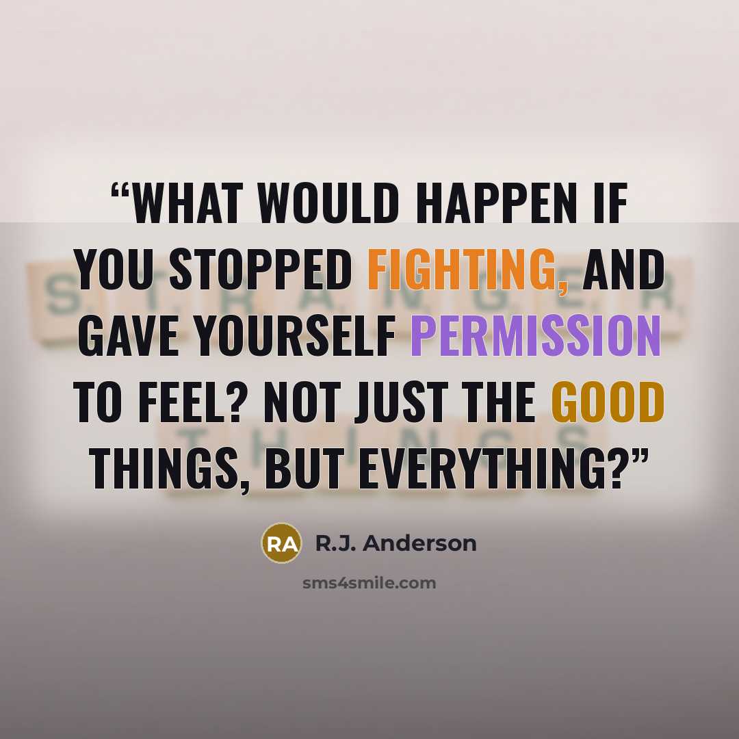 “What would happen if you stopped fighting, and gave yourself permission to feel? Not just the good things, but everything?” quote by R.J. Anderson