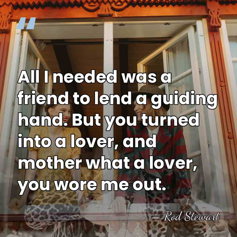 All I needed was a friend to lend a guiding hand. But&hellip; - Rod Stewart