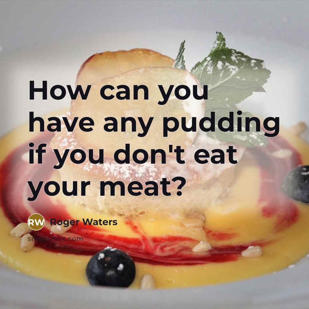 “How can you have any pudding if you don't eat…” quote by Roger Waters
