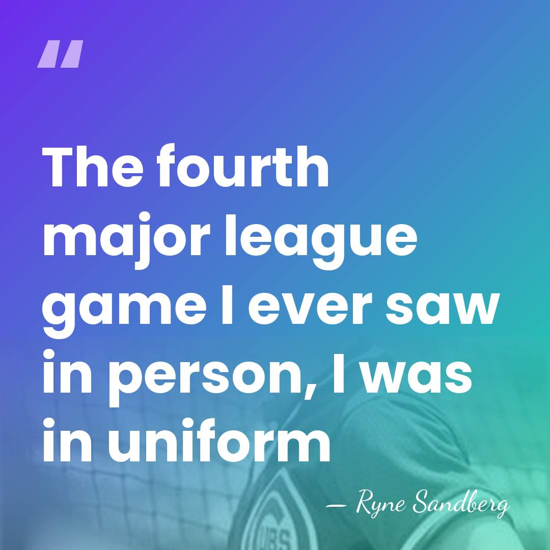 The fourth major league game I ever saw in person, I was&hellip; - Ryne Sandberg