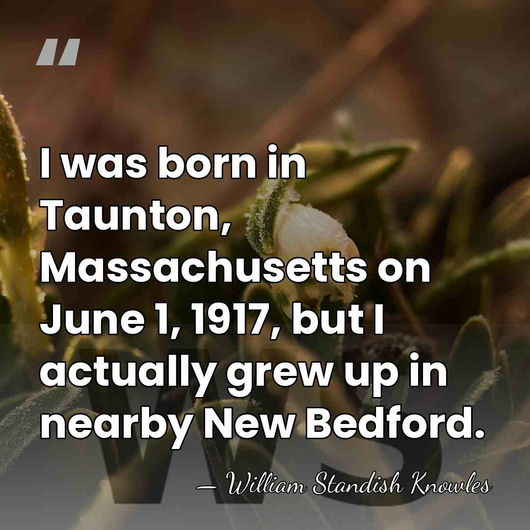 I was born in Taunton, Massachusetts on June 1, 1917, but I&hellip; - William Standish Knowles