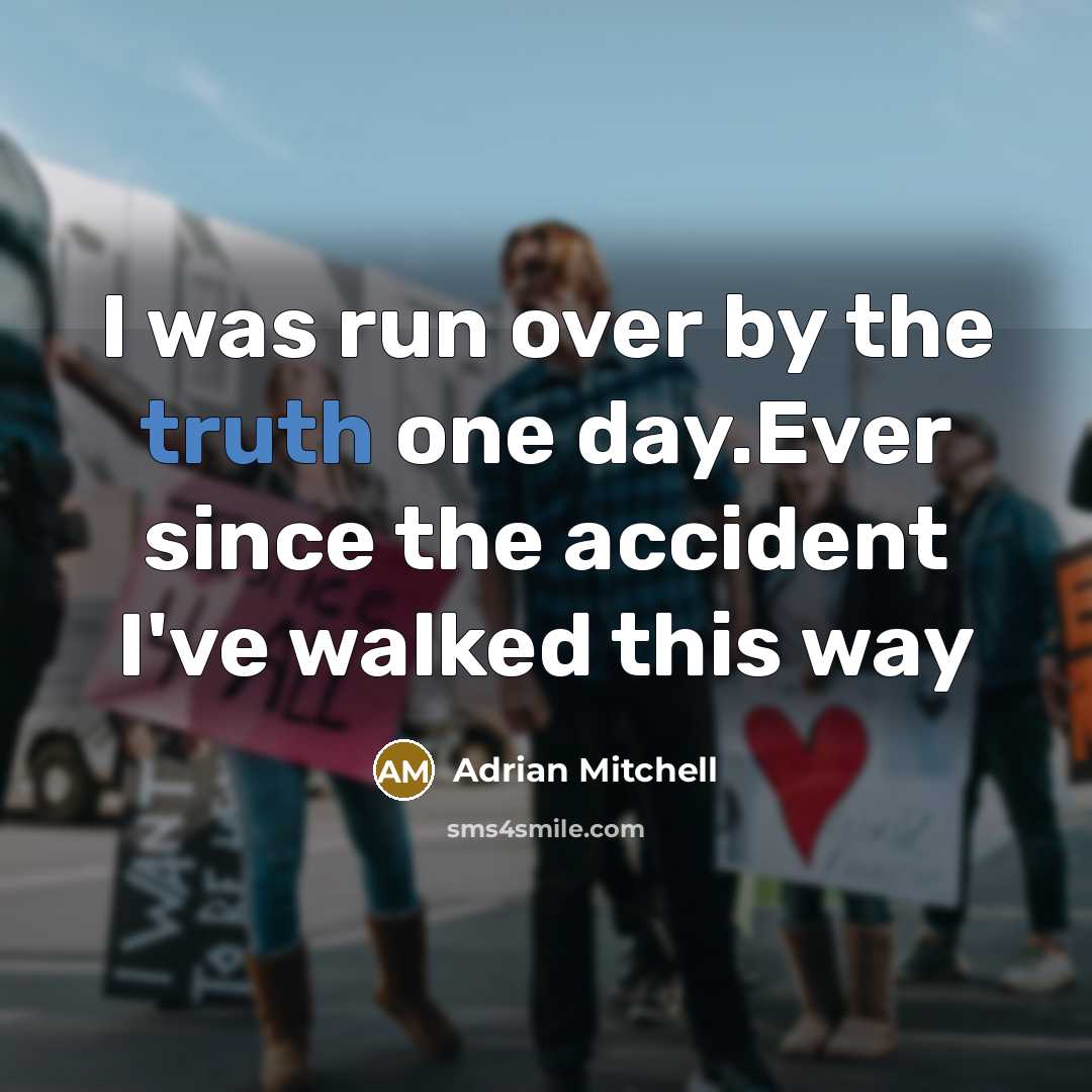 “I was run over by the truth one day.Ever since the accident I've walked this way” quote by Adrian Mitchell