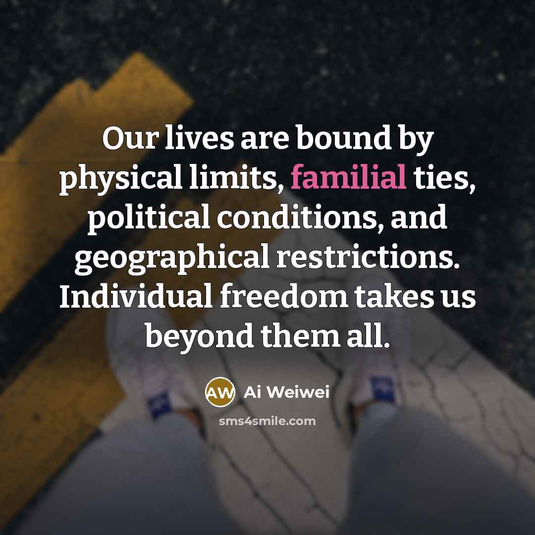 “Our lives are bound by physical limits, familial ties, political…” quote by Ai Weiwei