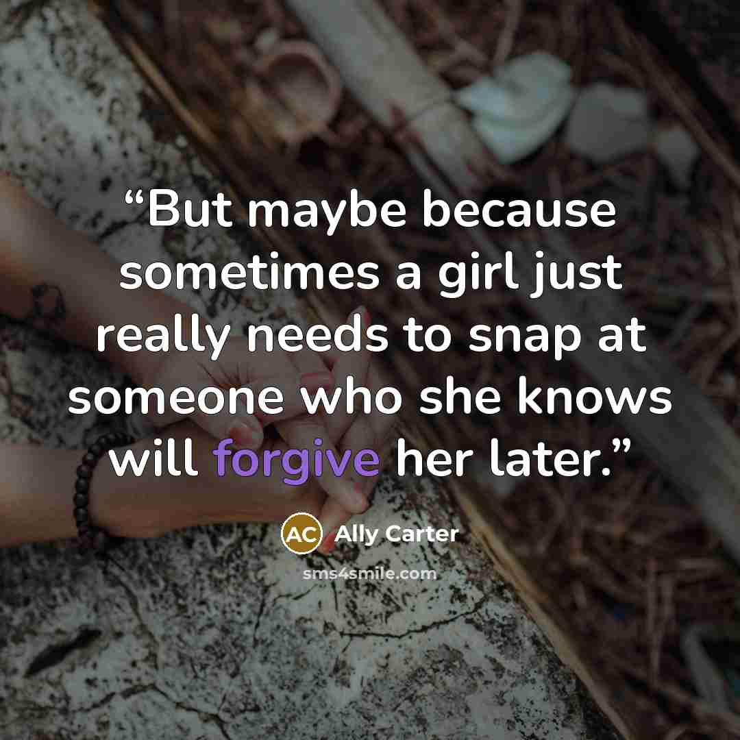 “But maybe because sometimes a girl just really needs to snap at someone who she knows will forgive her later.” quote by Ally Carter