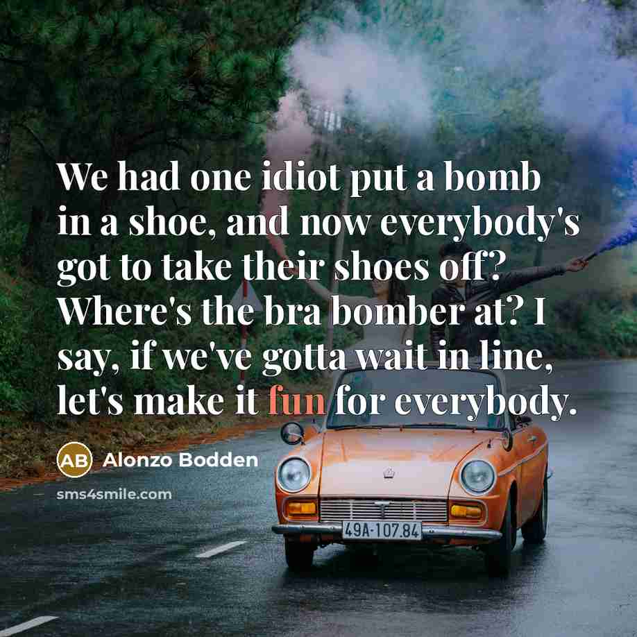 “We had one idiot put a bomb in a shoe, and now everybody's got to take their shoes off? Where's the bra bomber at? I say, if we've gotta wait in line, let's make it fun for everybody.” quote by Alonzo Bodden