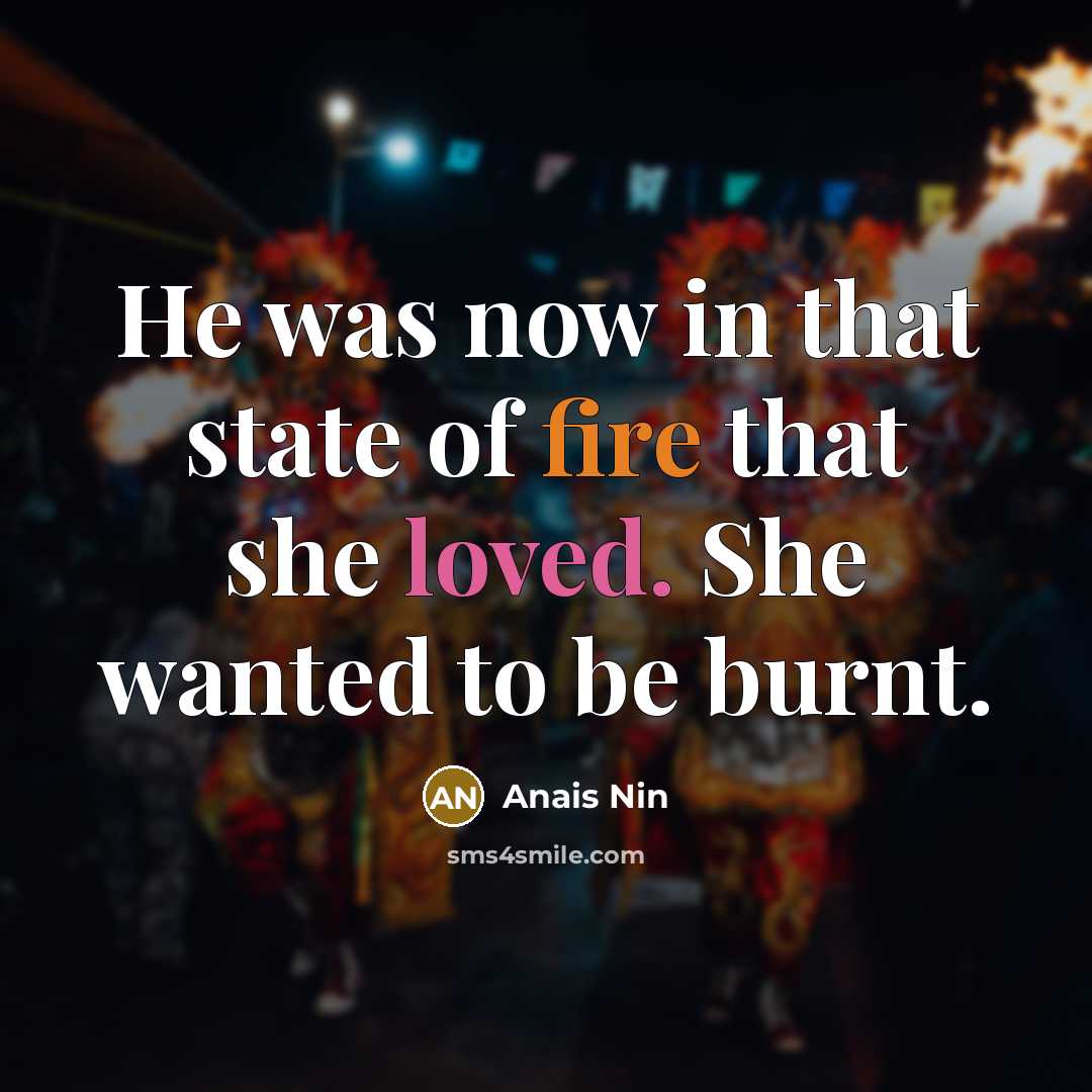 “He was now in that state of fire that she loved. She wanted to be burnt.” quote by Anais Nin