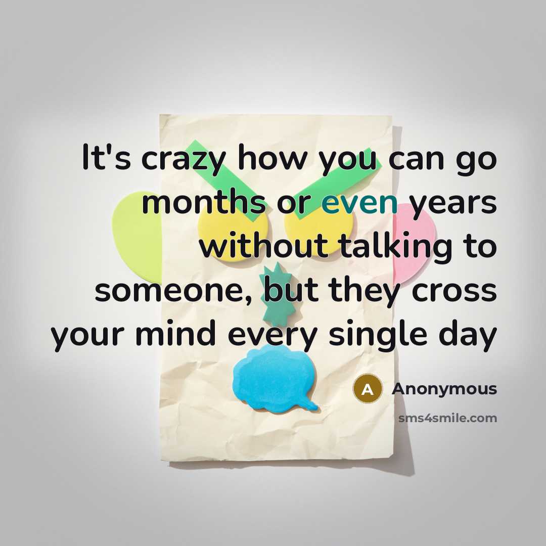 “It's crazy how you can go months or even years without talking to someone, but they cross your mind every single day” quote by Anonymous