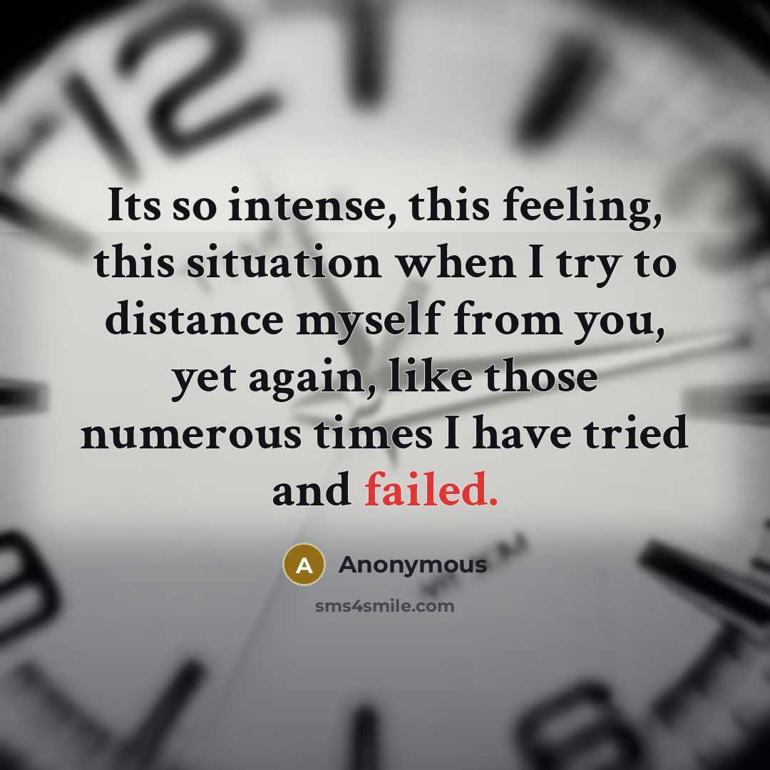 “Its so intense, this feeling, this situation when I try to distance myself from you, yet again, like those numerous times I have tried and failed.” quote by Anonymous