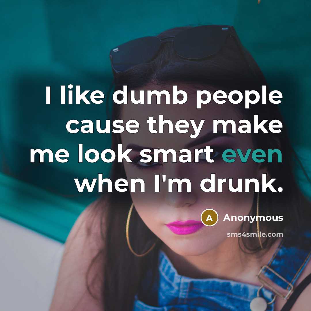“I like dumb people cause they make me look smart…” quote by Anonymous