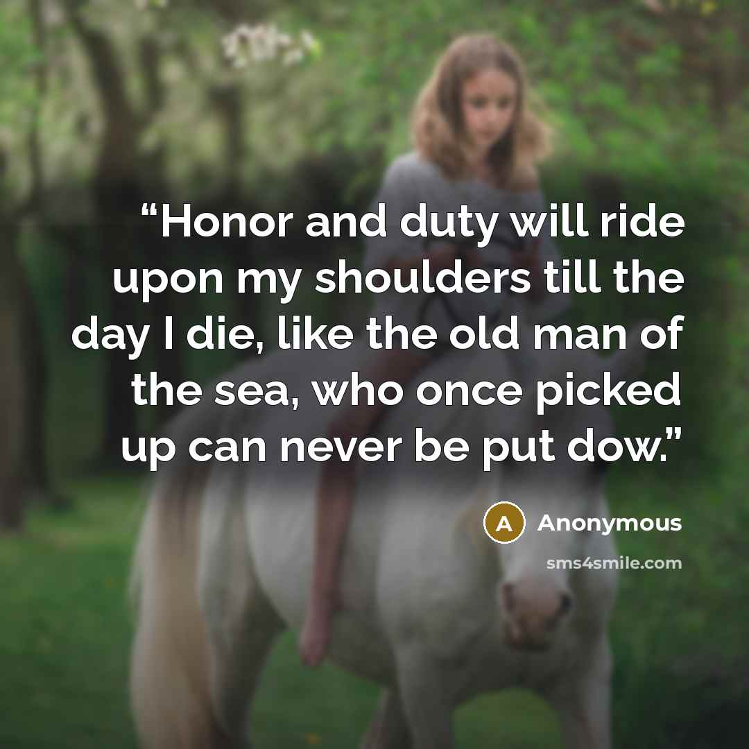 “Honor and duty will ride upon my shoulders till the day I die, like the old man of the sea, who once picked up can never be put dow.” quote by Anonymous