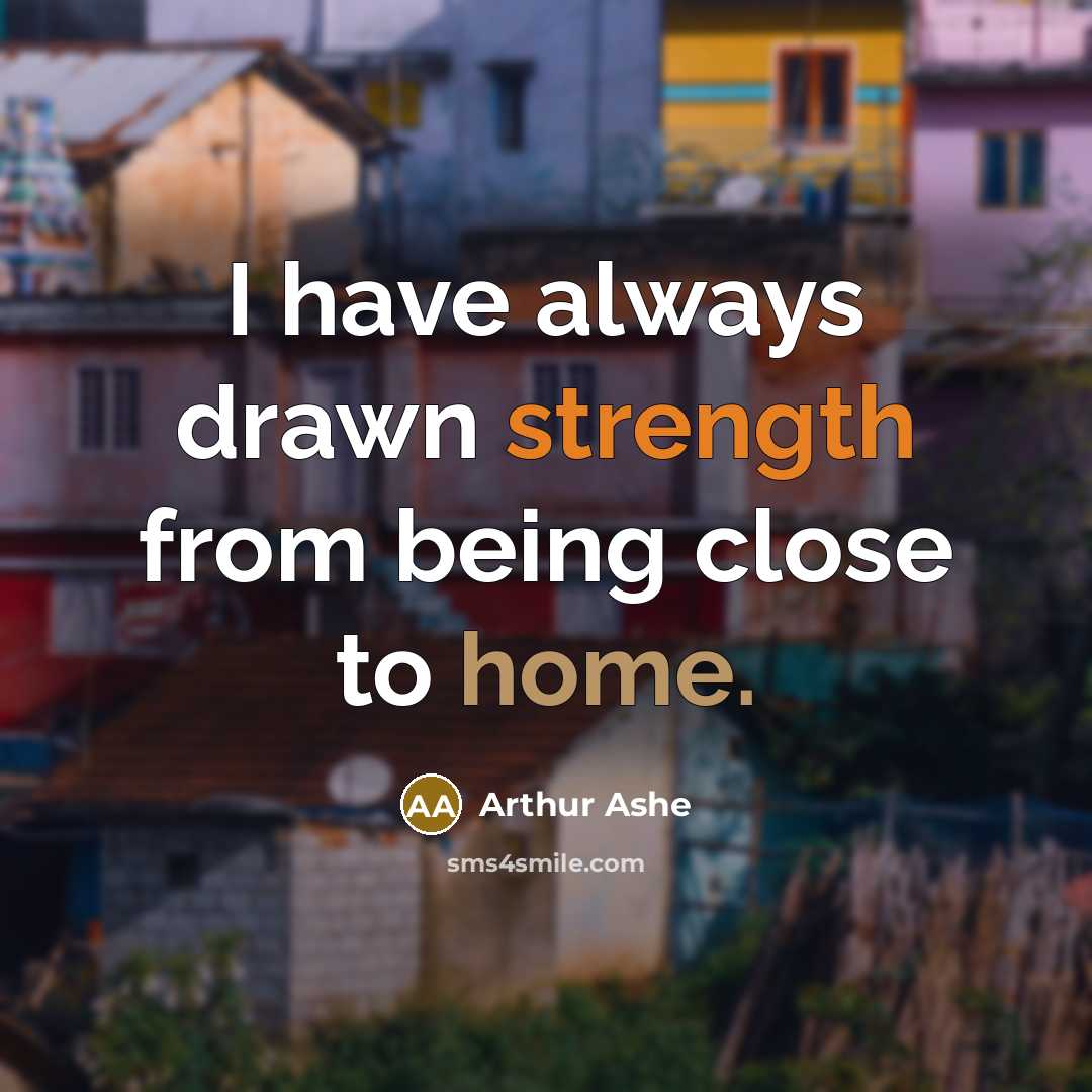 “I have always drawn strength from being close to home.” quote by Arthur Ashe