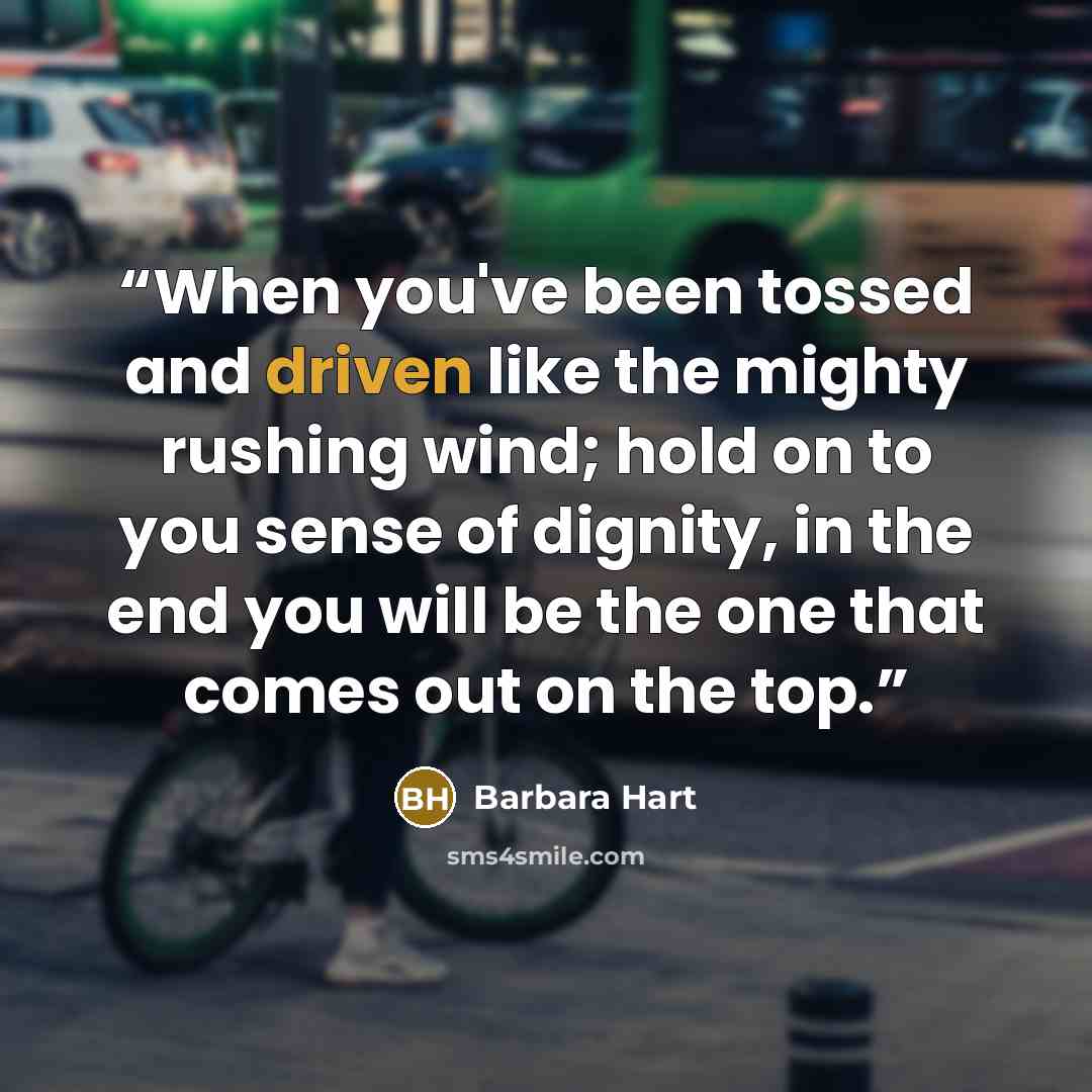 “When you've been tossed and driven like the mighty rushing wind; hold on to you sense of dignity, in the end you will be the one that comes out on the top.” quote by Barbara Hart