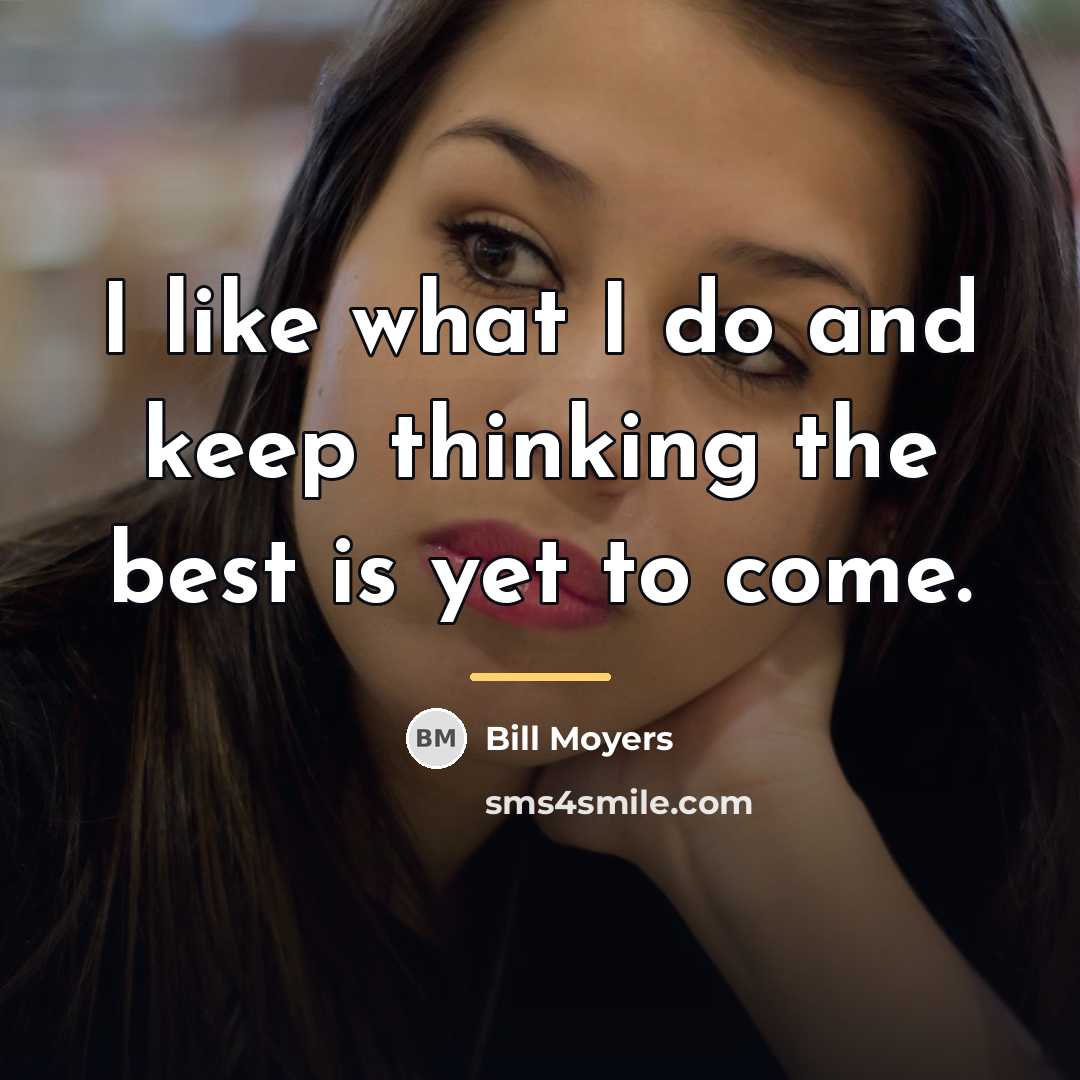 “I like what I do and keep thinking the best…” quote by Bill Moyers