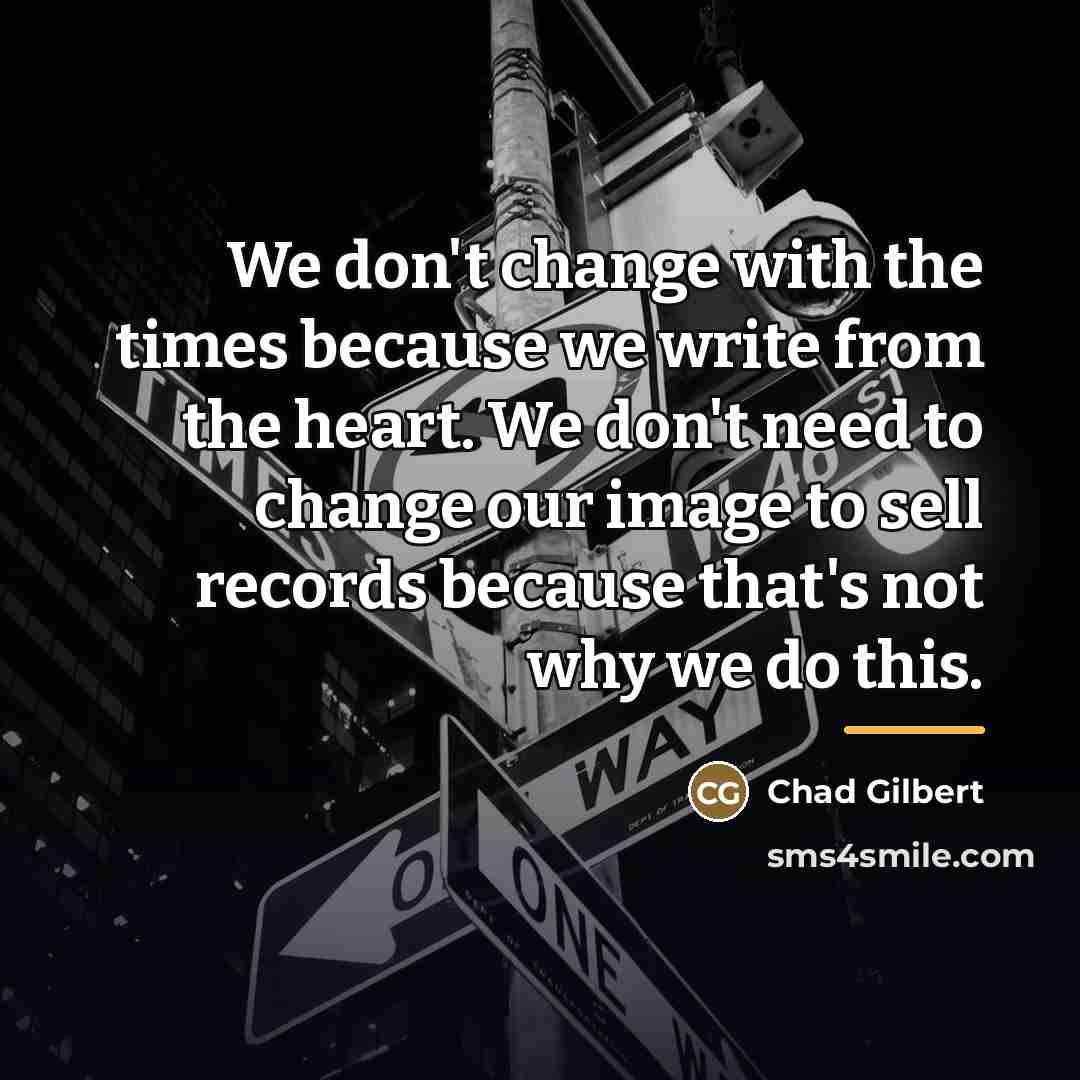 “We don't change with the times because we write from…” quote by Chad Gilbert