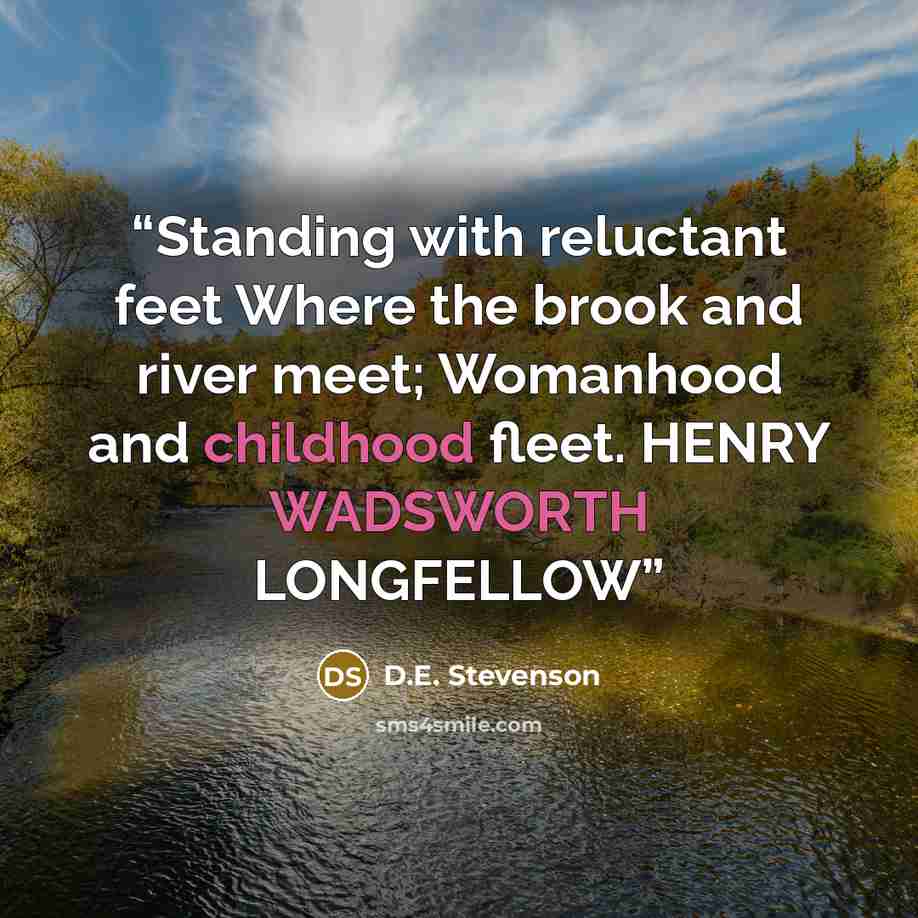 “Standing with reluctant feet Where the brook and river meet; Womanhood and childhood fleet. HENRY WADSWORTH LONGFELLOW” quote by D.E. Stevenson