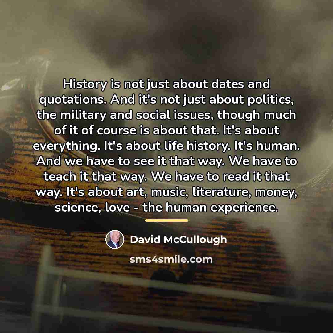 “History is not just about dates and quotations. And it's…” quote by David McCullough