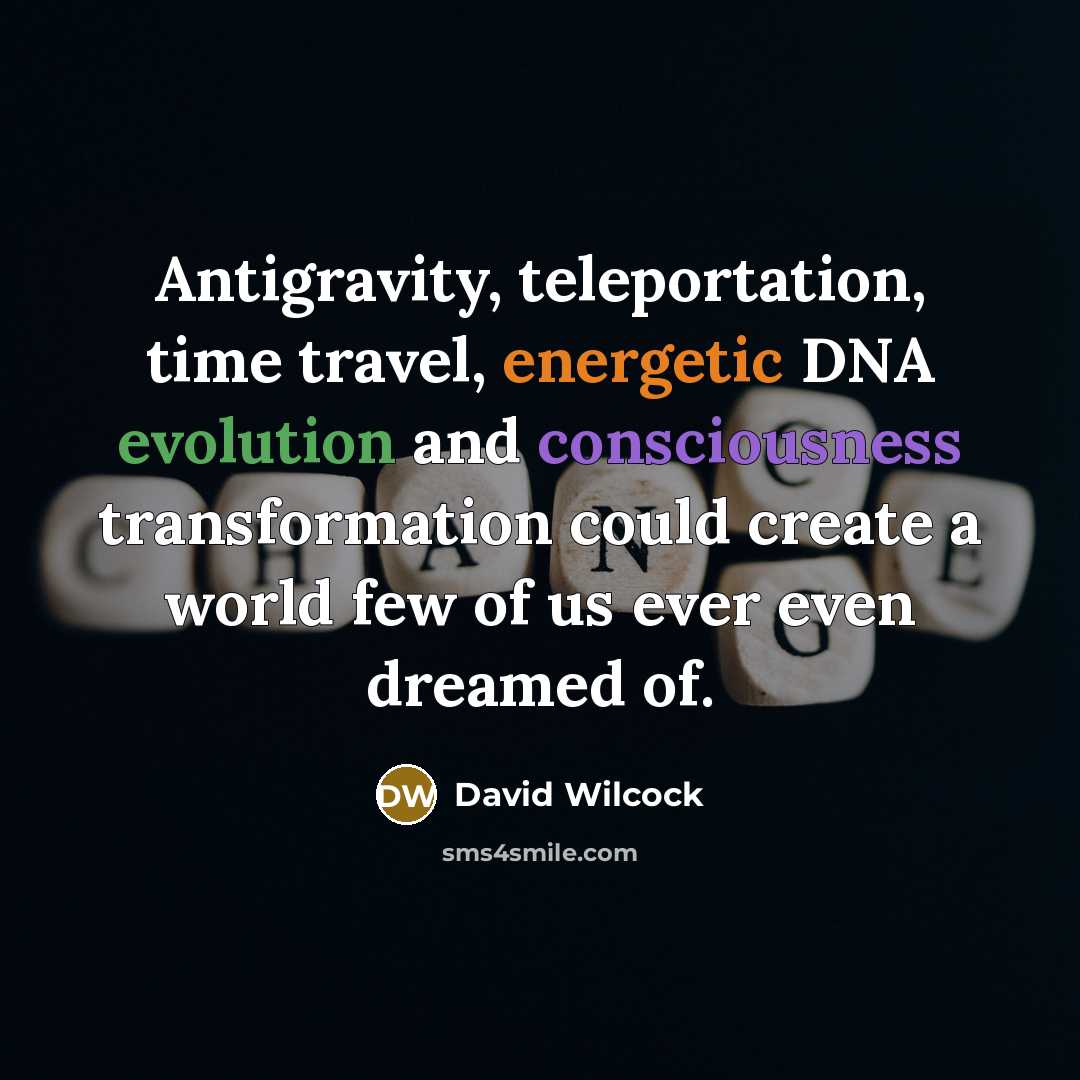 “Antigravity, teleportation, time travel, energetic DNA evolution and consciousness transformation…” quote by David Wilcock