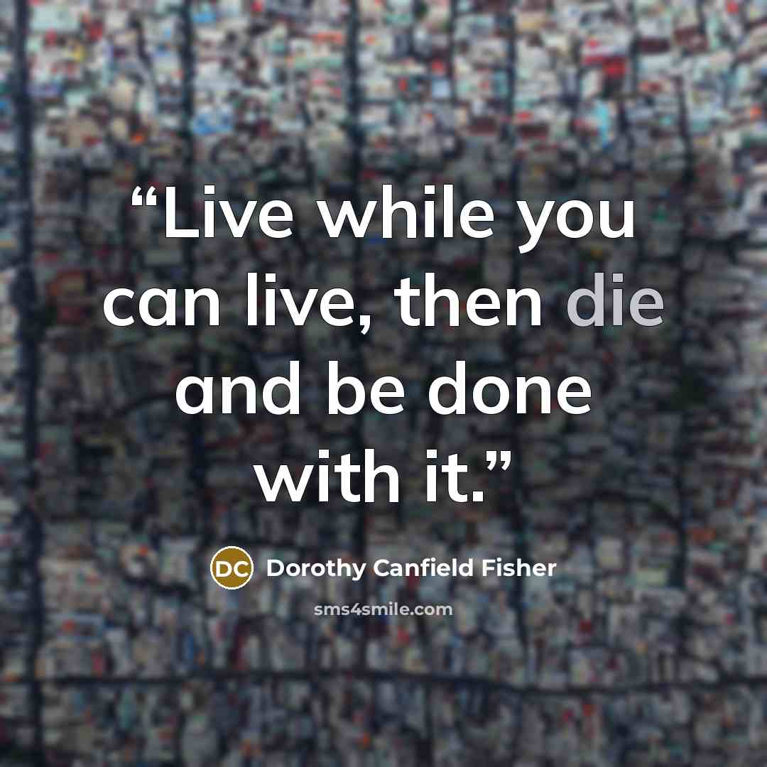 “Live while you can live, then die and be done with it.” quote by Dorothy Canfield Fisher