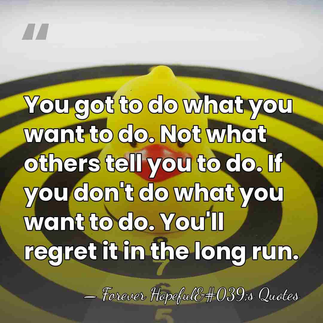 You got to do what you want to do. Not what others&hellip; - Forever Hopeful's Quotes