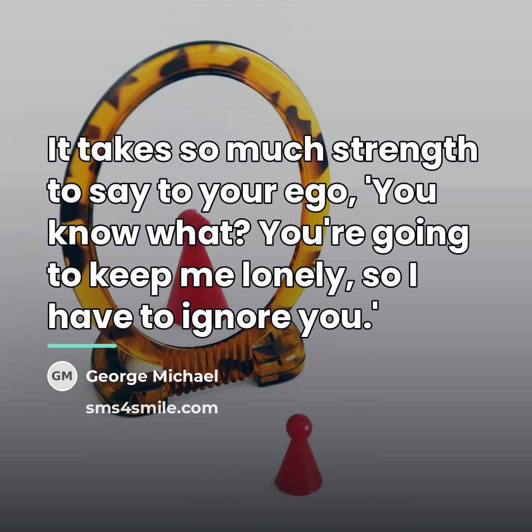 “It takes so much strength to say to your ego,…” quote by George Michael