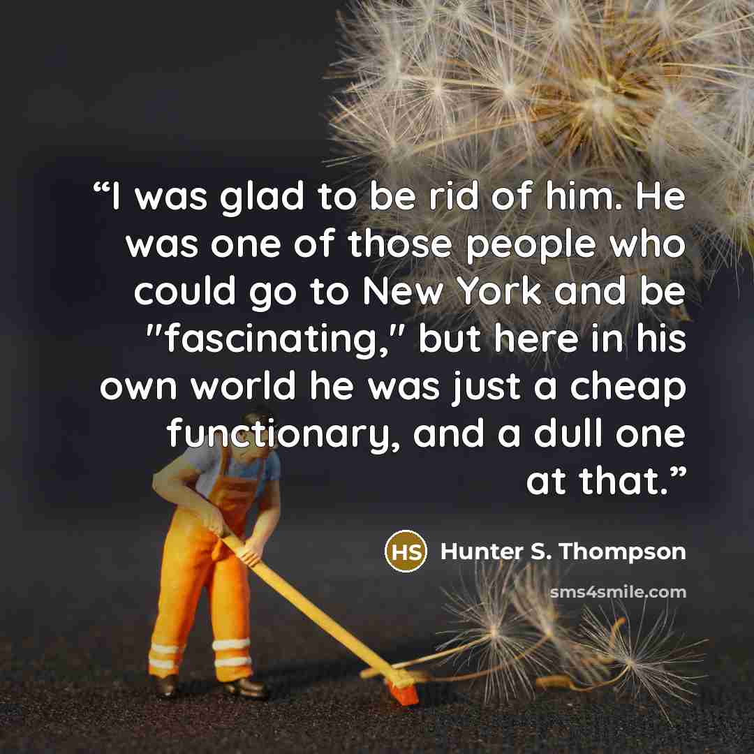 “I was glad to be rid of him. He was one of those people who could go to New York and be "fascinating," but here in his own world he was just a cheap functionary, and a dull one at that.” quote by Hunter S. Thompson