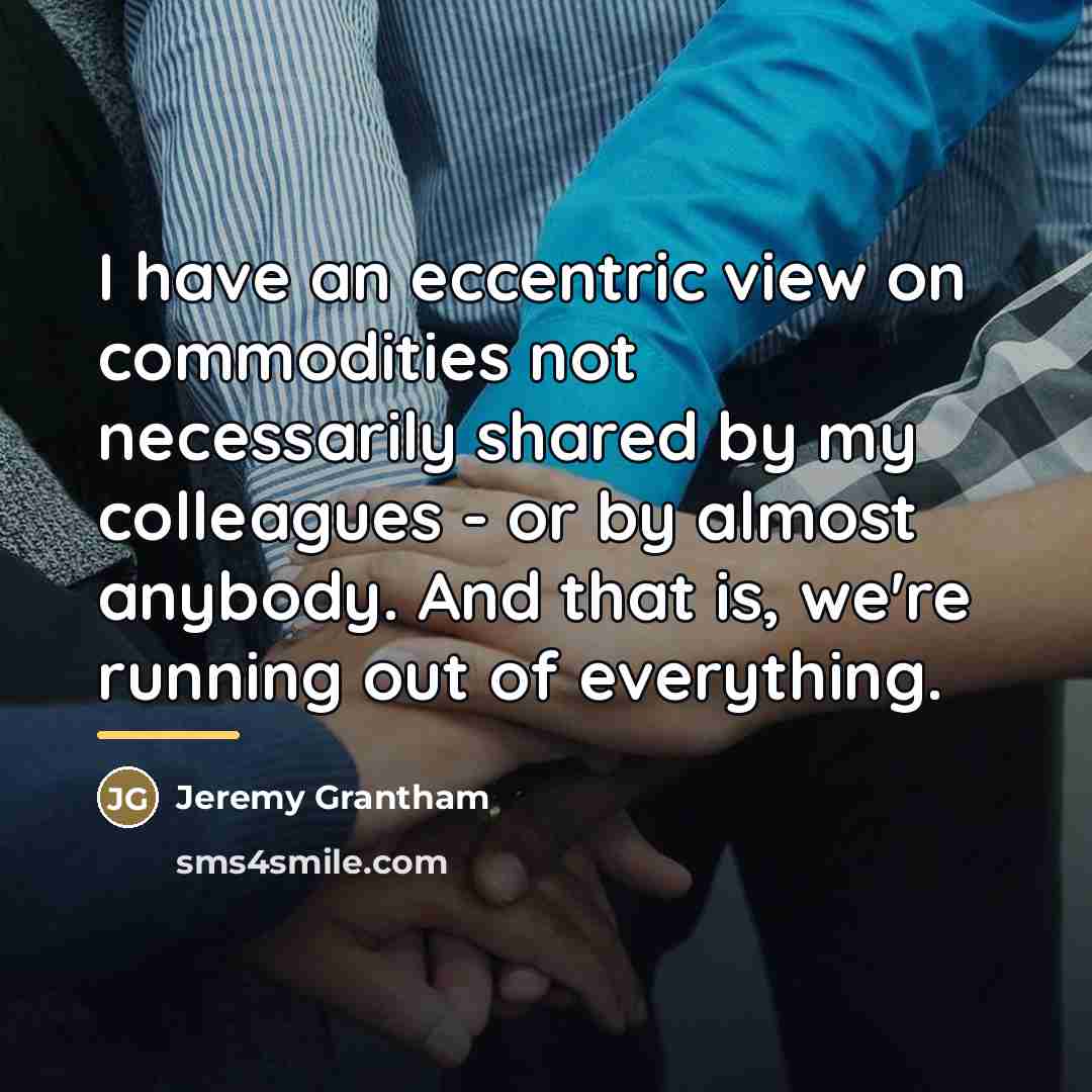 “I have an eccentric view on commodities not necessarily shared…” quote by Jeremy Grantham