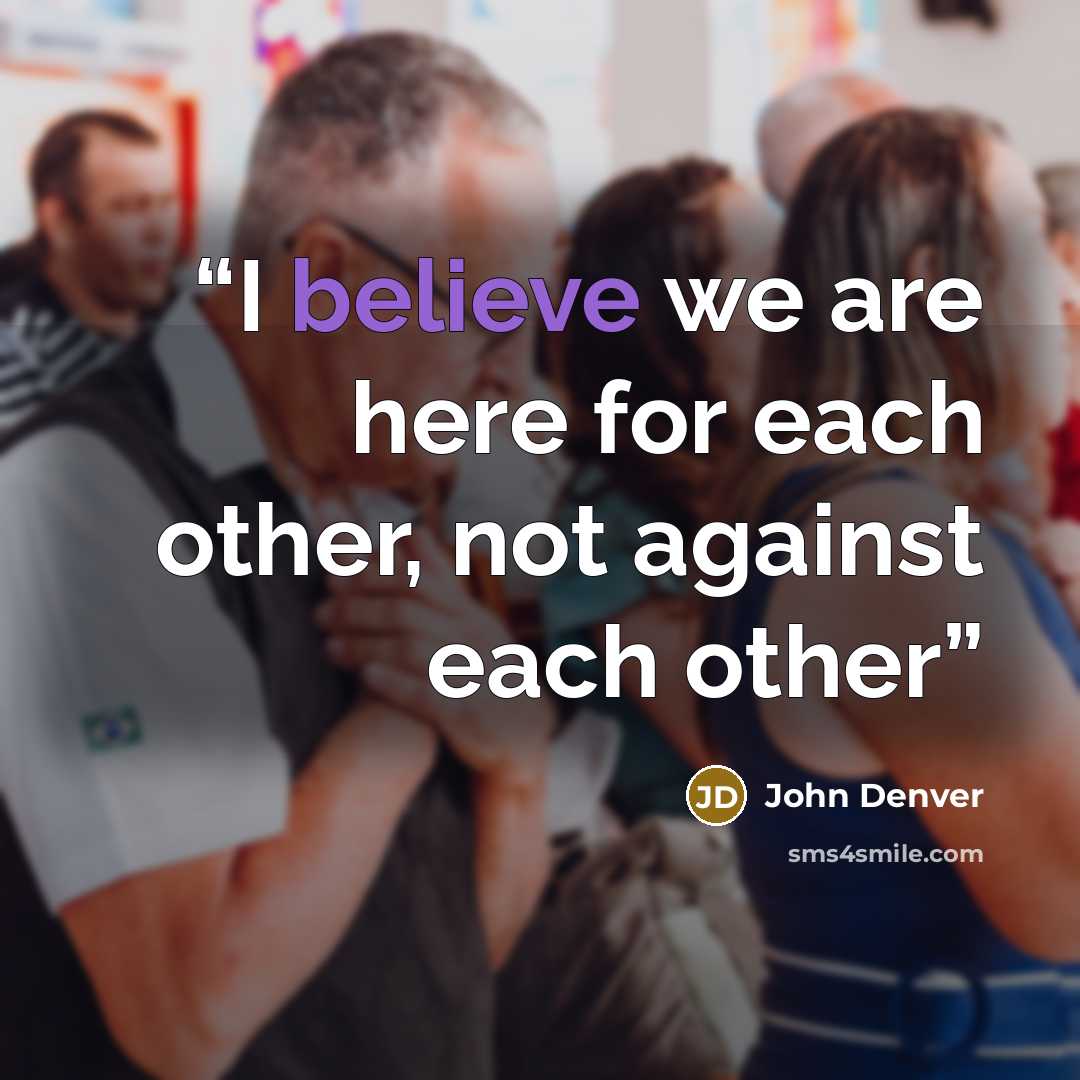 “I believe we are here for each other, not against each other” quote by John Denver