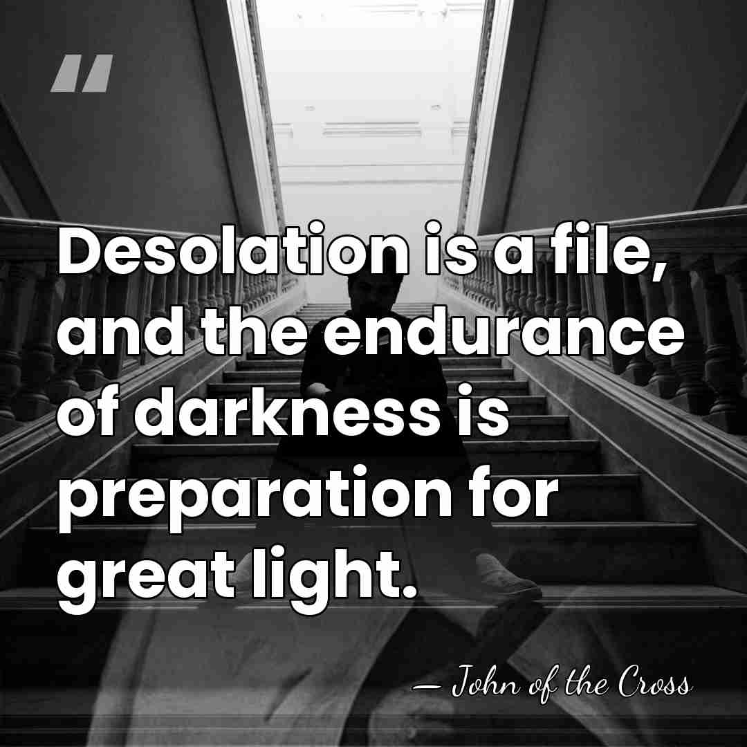 Desolation is a file, and the endurance of darkness is preparation for&hellip; - John of the Cross