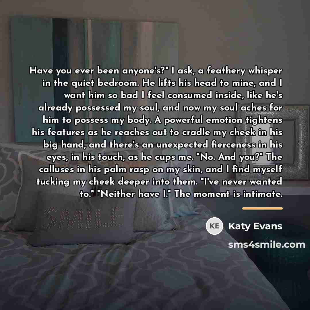 “Have you ever been anyone's?" I ask, a feathery whisper…” quote by Katy Evans