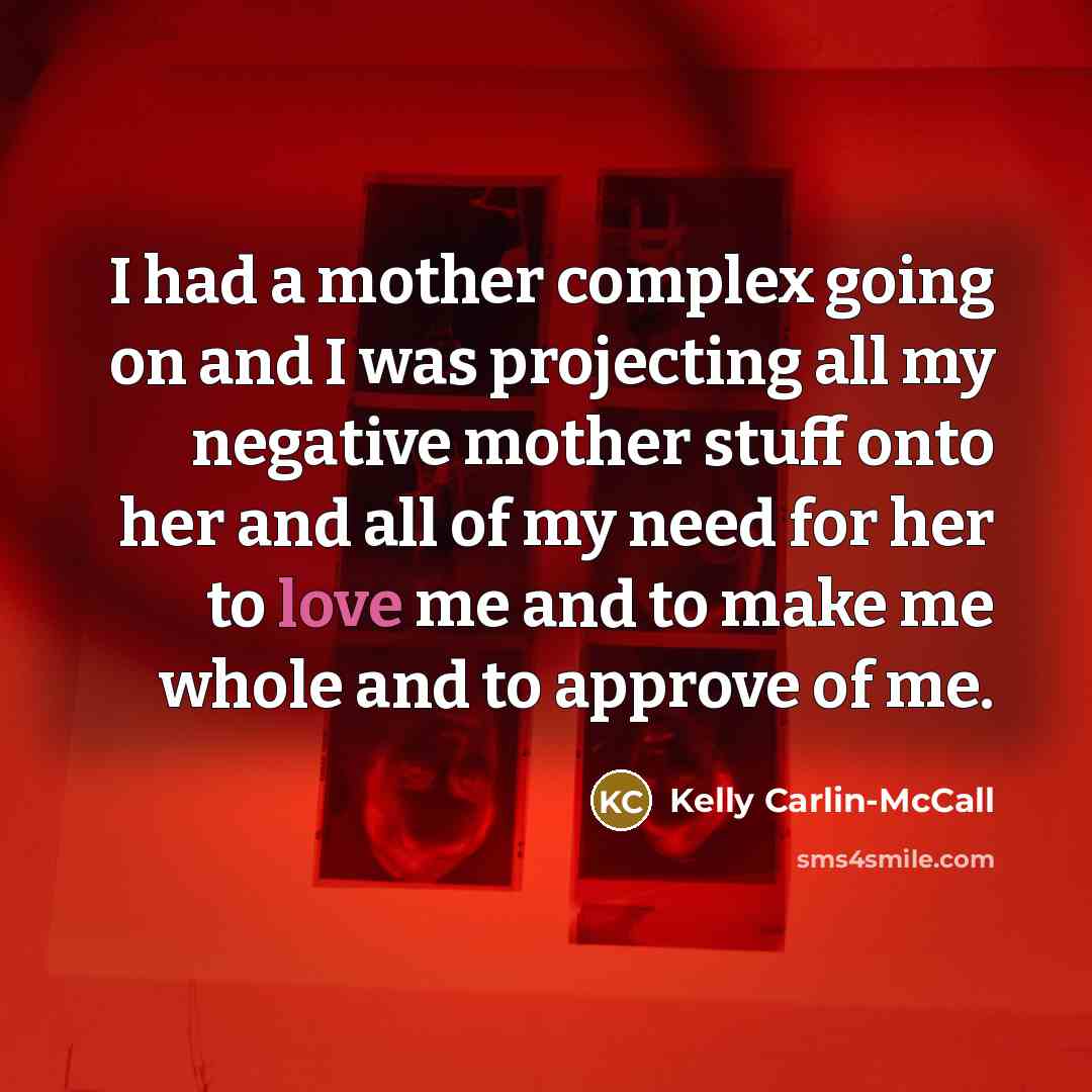 “I had a mother complex going on and I was projecting all my negative mother stuff onto her and all of my need for her to love me and to make me whole and to approve of me.” quote by Kelly Carlin-McCall
