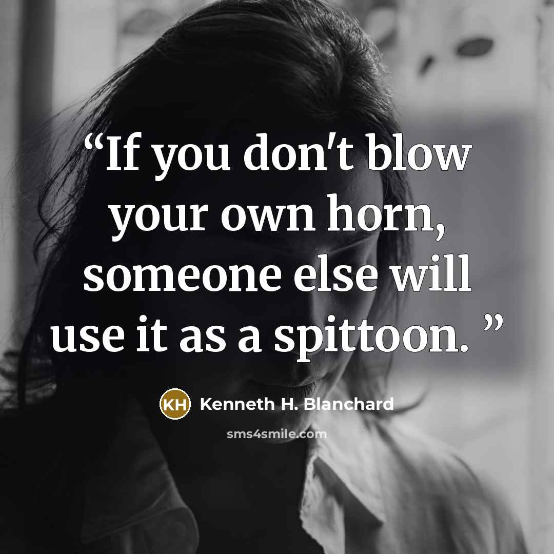 “If you don't blow your own horn, someone else will use it as a spittoon.” quote by Kenneth H. Blanchard