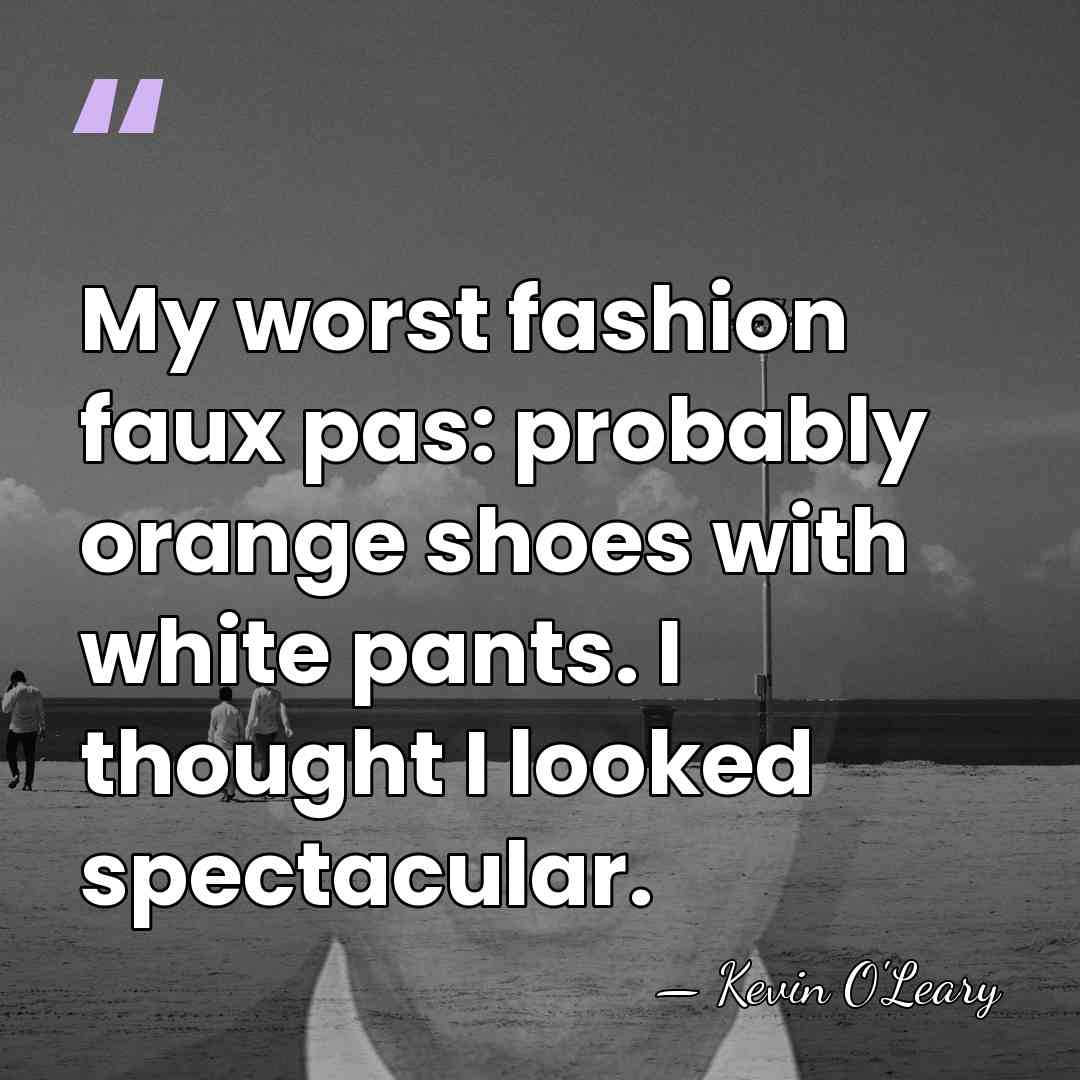 My worst fashion faux pas: probably orange shoes with white pants. I&hellip; - Kevin O'Leary