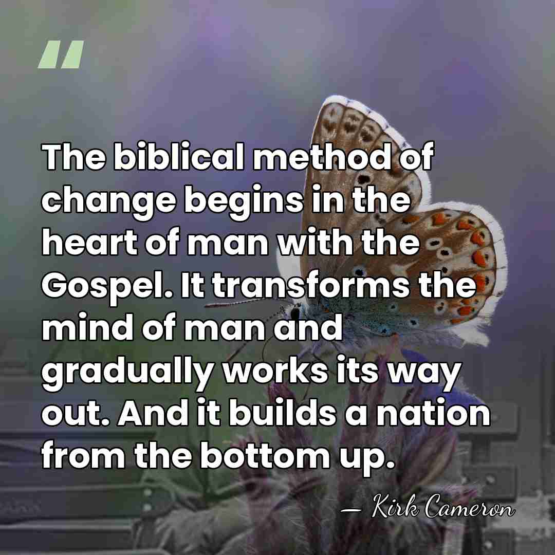 The biblical method of change begins in the heart of man with&hellip; - Kirk Cameron