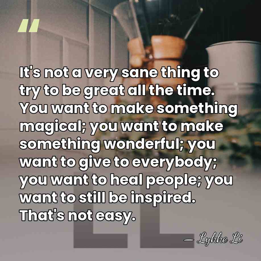 It's not a very sane thing to try to be great all&hellip; - Lykke Li