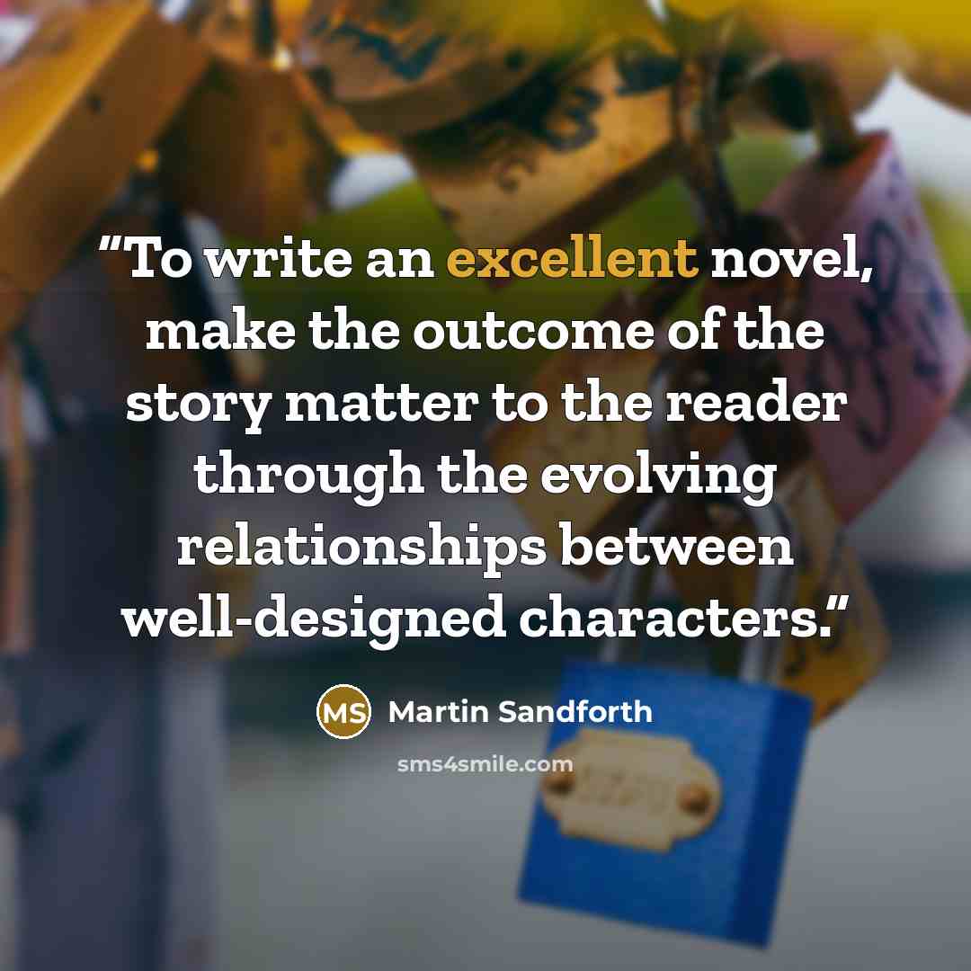 “To write an excellent novel, make the outcome of the story matter to the reader through the evolving relationships between well-designed characters.” quote by Martin Sandforth