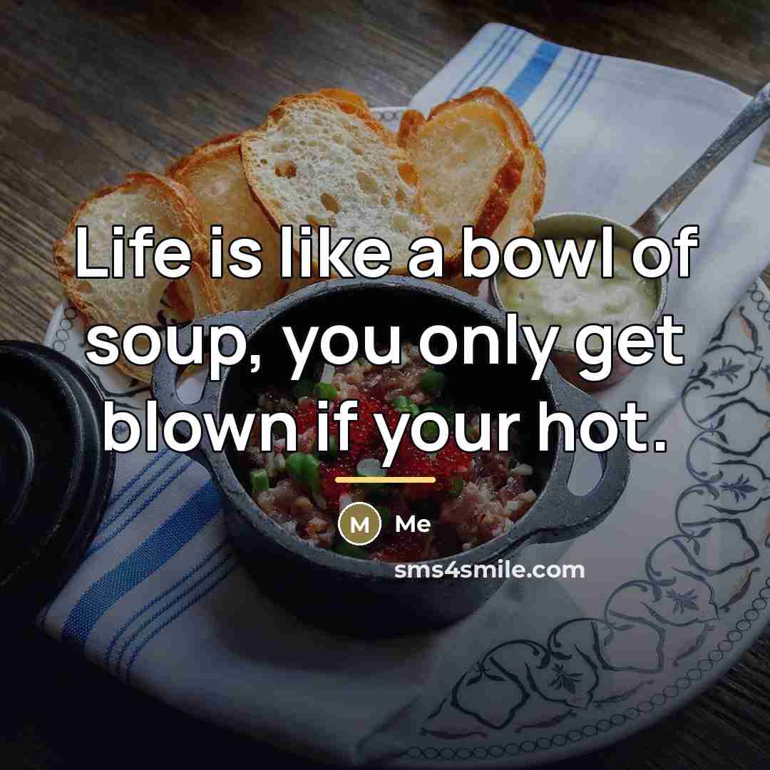 “Life is like a bowl of soup, you only get…” quote by Me