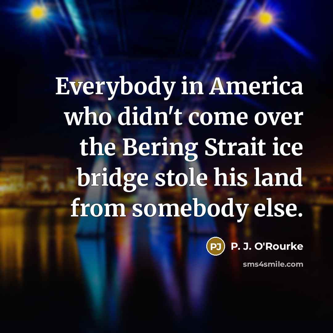 “Everybody in America who didn't come over the Bering Strait…” quote by P. J. O'Rourke
