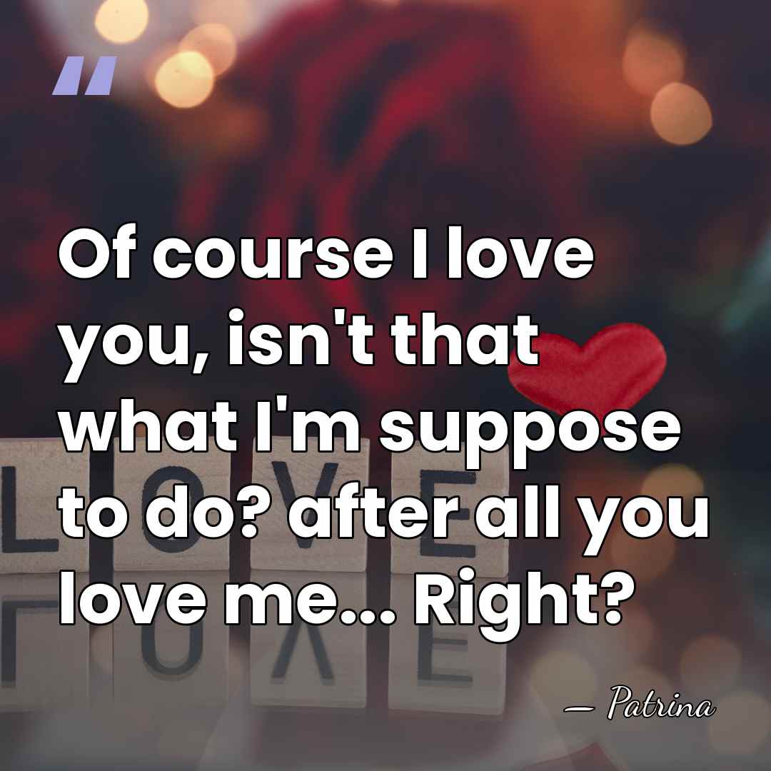 Of course I love you, isn't that what I'm suppose to do?&hellip; - Patrina