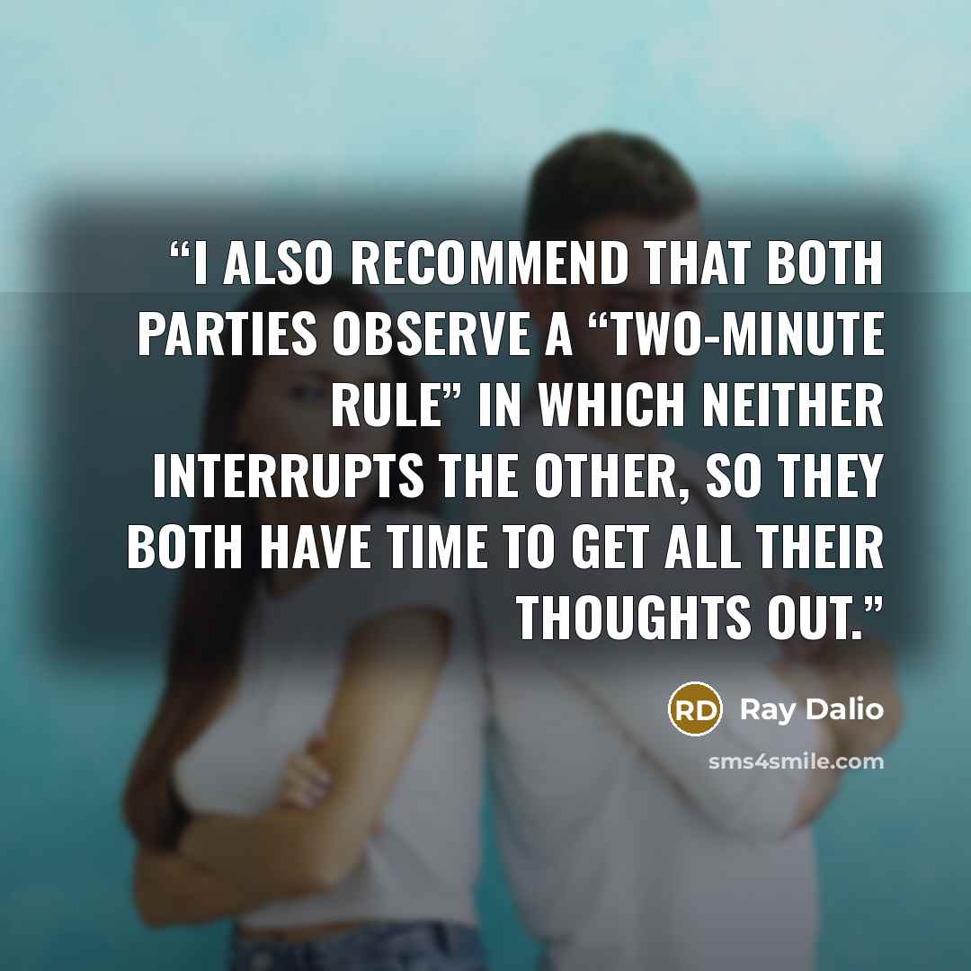 “I also recommend that both parties observe a “two-minute rule” in which neither interrupts the other, so they both have time to get all their thoughts out.” quote by Ray Dalio