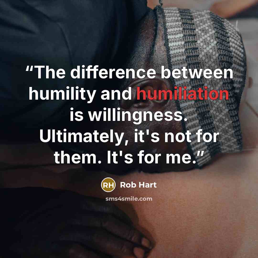 “The difference between humility and humiliation is willingness. Ultimately, it's not for them. It's for me.” quote by Rob Hart