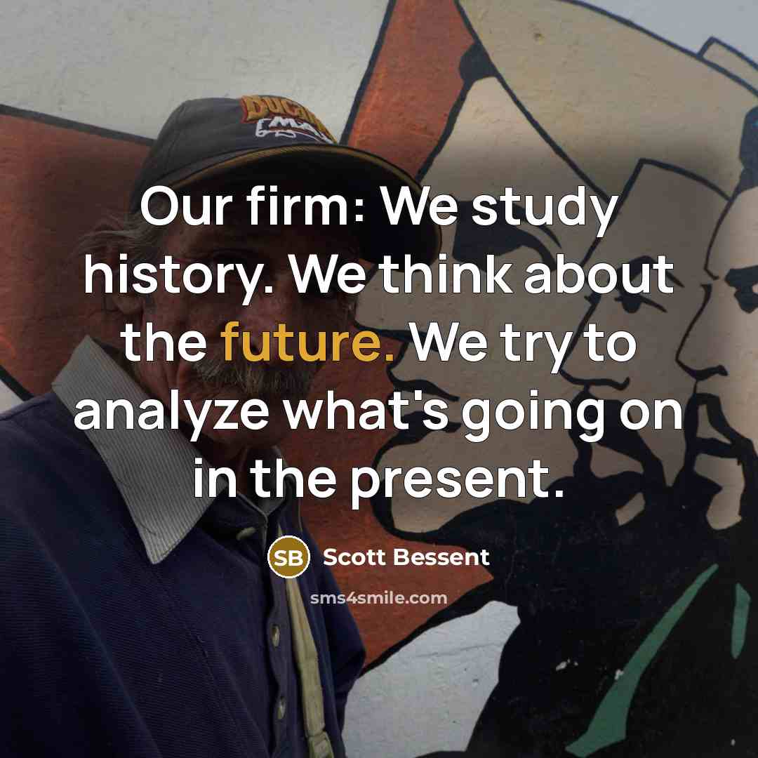 “Our firm: We study history. We think about the future. We try to analyze what's going on in the present.” quote by Scott Bessent