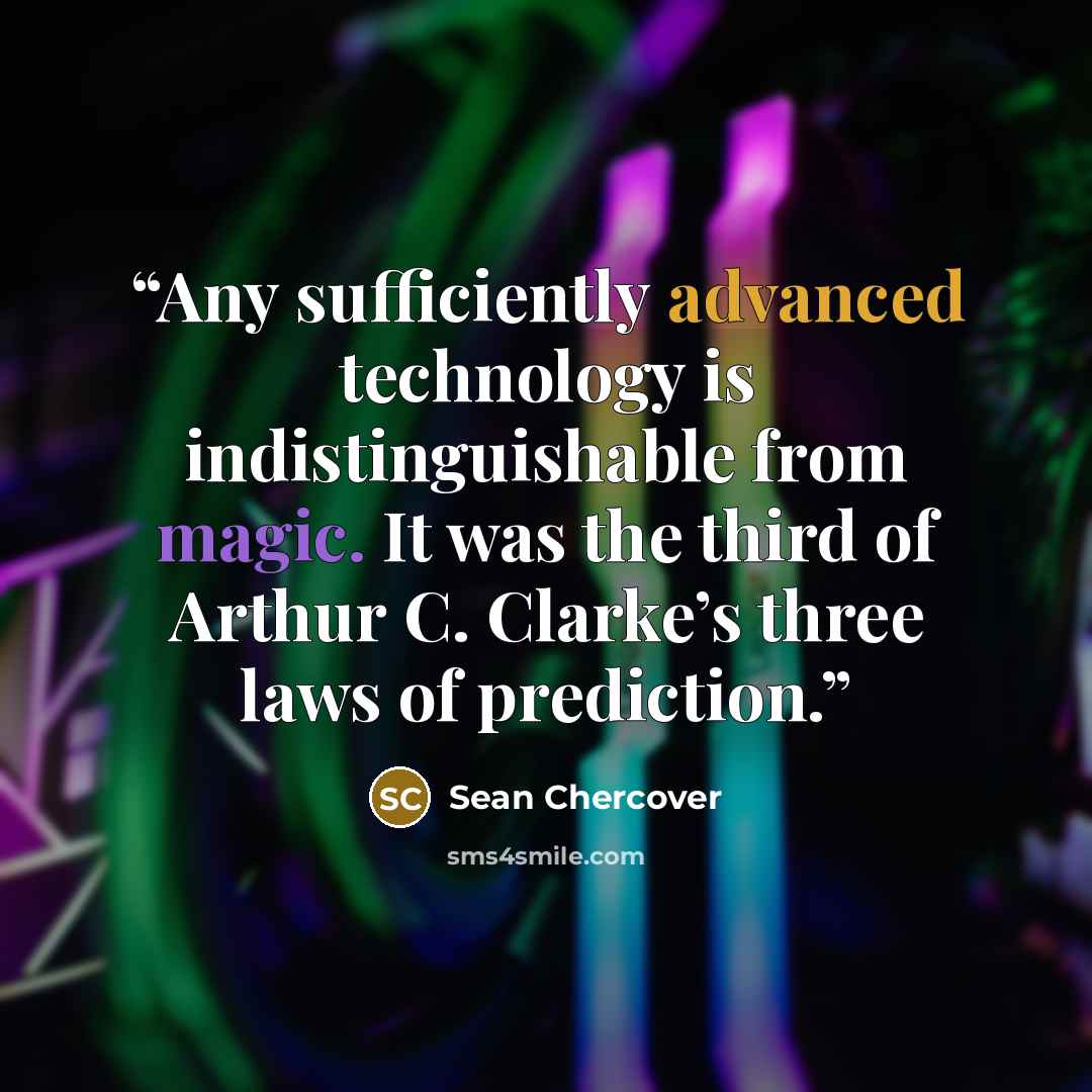 “Any sufficiently advanced technology is indistinguishable from magic. It was the third of Arthur C. Clarke’s three laws of prediction.” quote by Sean Chercover